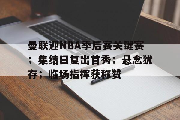 曼联迎NBA季后赛关键赛；集结日复出首秀；悬念犹存；临场指挥获称赞(曼联上一个英超冠军)-ac米兰