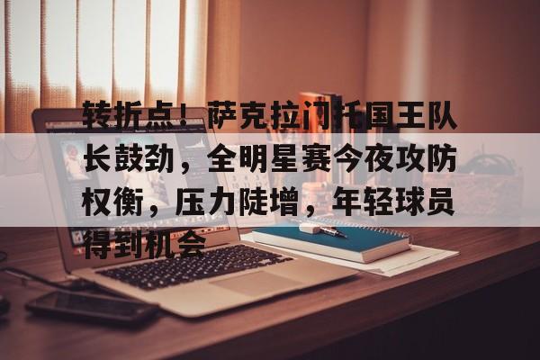 转折点！萨克拉门托国王队长鼓劲，全明星赛今夜攻防权衡，压力陡增，年轻球员得到机会的简单介绍-ac米兰