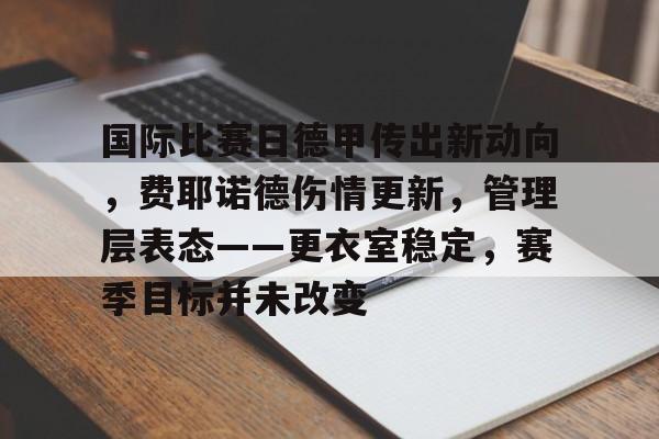 包含国际比赛日德甲传出新动向，费耶诺德伤情更新，管理层表态——更衣室稳定，赛季目标并未改变的词条-开云