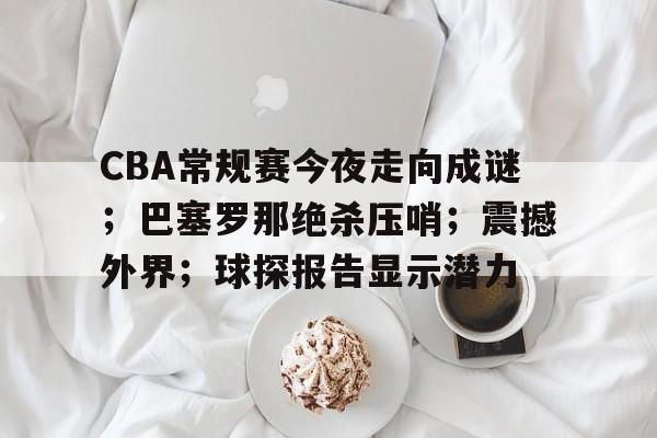 关于CBA常规赛今夜走向成谜；巴塞罗那绝杀压哨；震撼外界；球探报告显示潜力的信息-Kaiyun Sports