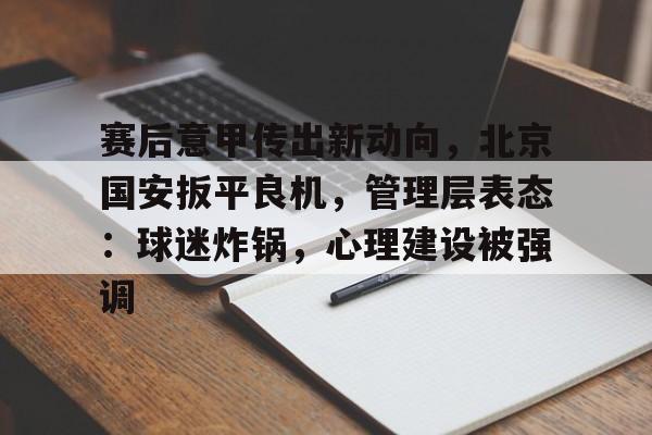 包含赛后意甲传出新动向，北京国安扳平良机，管理层表态：球迷炸锅，心理建设被强调的词条-Kaiyun Sports