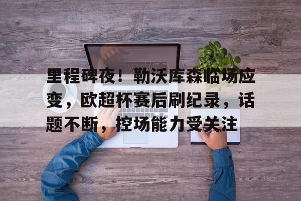  里程碑夜！勒沃库森临场应变，欧超杯赛后刷纪录，话题不断，控场能力受关注-米兰体育